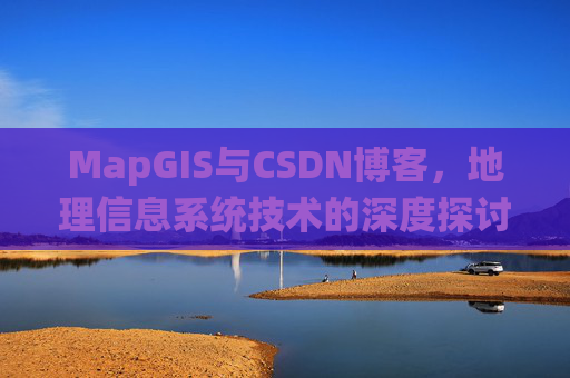 MapGIS与CSDN博客，地理信息系统技术的深度探讨